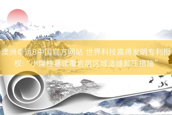 澳洲幸运8中国官方网站 世界科技赢得发明专利授权: “小煤柱巷谈覆岩层区域造缝卸压措施”
