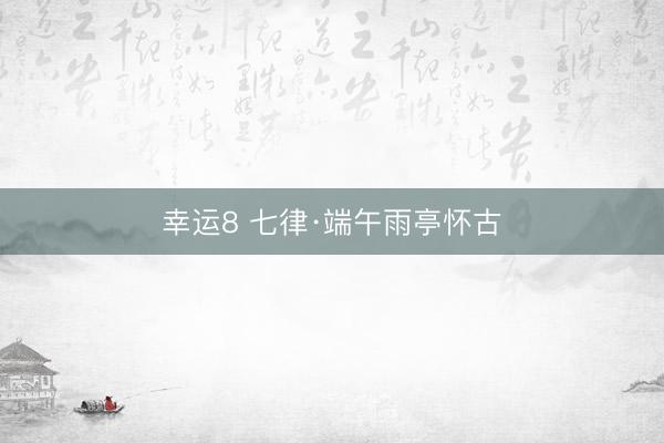 幸运8 七律·端午雨亭怀古