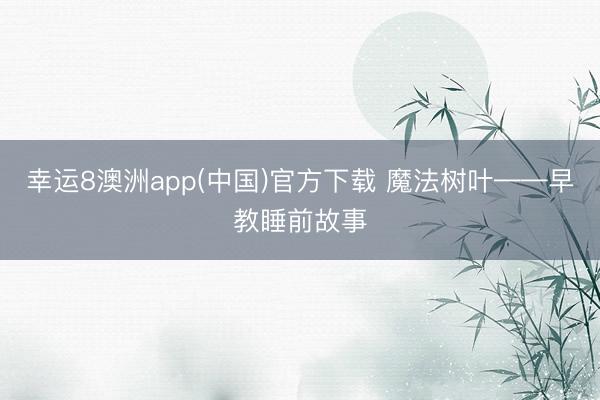 幸运8澳洲app(中国)官方下载 魔法树叶——早教睡前故事